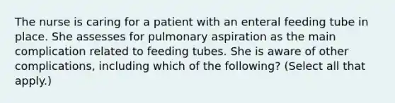 The nurse is caring for a patient with an enteral feeding tube in place. She assesses for pulmonary aspiration as the main complication related to feeding tubes. She is aware of other complications, including which of the following? (Select all that apply.)