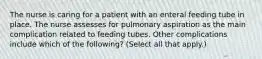 The nurse is caring for a patient with an enteral feeding tube in place. The nurse assesses for pulmonary aspiration as the main complication related to feeding tubes. Other complications include which of the following? (Select all that apply.)