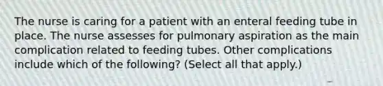 The nurse is caring for a patient with an enteral feeding tube in place. The nurse assesses for pulmonary aspiration as the main complication related to feeding tubes. Other complications include which of the following? (Select all that apply.)