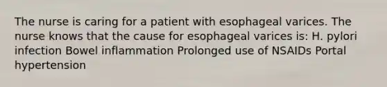 The nurse is caring for a patient with esophageal varices. The nurse knows that the cause for esophageal varices is: H. pylori infection Bowel inflammation Prolonged use of NSAIDs Portal hypertension