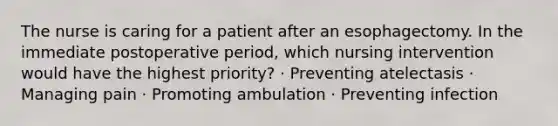 The nurse is caring for a patient after an esophagectomy. In the immediate postoperative period, which nursing intervention would have the highest priority? · Preventing atelectasis · Managing pain · Promoting ambulation · Preventing infection