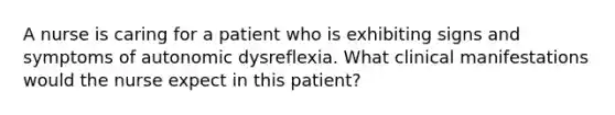 A nurse is caring for a patient who is exhibiting signs and symptoms of autonomic dysreflexia. What clinical manifestations would the nurse expect in this patient?