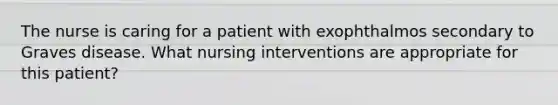 The nurse is caring for a patient with exophthalmos secondary to Graves disease. What nursing interventions are appropriate for this patient?