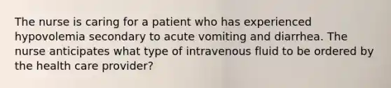 The nurse is caring for a patient who has experienced hypovolemia secondary to acute vomiting and diarrhea. The nurse anticipates what type of intravenous fluid to be ordered by the health care provider?