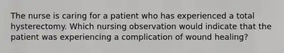 The nurse is caring for a patient who has experienced a total hysterectomy. Which nursing observation would indicate that the patient was experiencing a complication of wound healing?