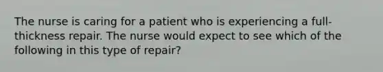 The nurse is caring for a patient who is experiencing a full-thickness repair. The nurse would expect to see which of the following in this type of repair?