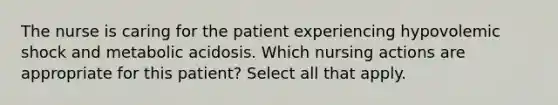 The nurse is caring for the patient experiencing hypovolemic shock and metabolic acidosis. Which nursing actions are appropriate for this patient? Select all that apply.