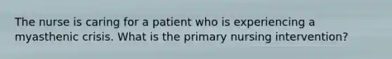 The nurse is caring for a patient who is experiencing a myasthenic crisis. What is the primary nursing intervention?