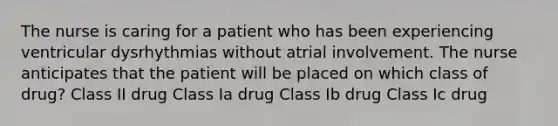 The nurse is caring for a patient who has been experiencing ventricular dysrhythmias without atrial involvement. The nurse anticipates that the patient will be placed on which class of drug? Class II drug Class Ia drug Class Ib drug Class Ic drug