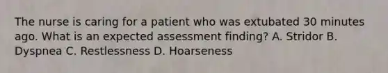 The nurse is caring for a patient who was extubated 30 minutes ago. What is an expected assessment finding? A. Stridor B. Dyspnea C. Restlessness D. Hoarseness