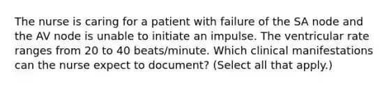 The nurse is caring for a patient with failure of the SA node and the AV node is unable to initiate an impulse. The ventricular rate ranges from 20 to 40 beats/minute. Which clinical manifestations can the nurse expect to document? (Select all that apply.)