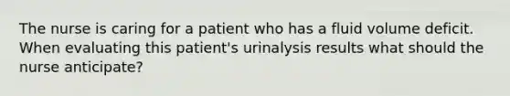 The nurse is caring for a patient who has a fluid volume deficit. When evaluating this patient's urinalysis results what should the nurse anticipate?