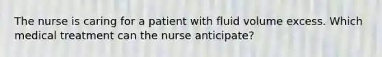 The nurse is caring for a patient with fluid volume excess. Which medical treatment can the nurse anticipate?