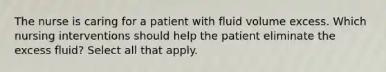 The nurse is caring for a patient with fluid volume excess. Which nursing interventions should help the patient eliminate the excess fluid? Select all that apply.