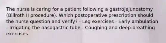 The nurse is caring for a patient following a gastrojejunostomy (Billroth II procedure). Which postoperative prescription should the nurse question and verify? - Leg exercises - Early ambulation - Irrigating the nasogastric tube - Coughing and deep-breathing exercises