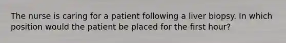 The nurse is caring for a patient following a liver biopsy. In which position would the patient be placed for the first hour?