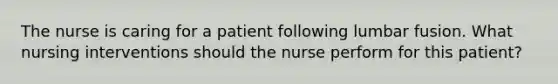 The nurse is caring for a patient following lumbar fusion. What nursing interventions should the nurse perform for this patient?