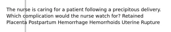 The nurse is caring for a patient following a precipitous delivery. Which complication would the nurse watch for? Retained Placenta Postpartum Hemorrhage Hemorrhoids Uterine Rupture