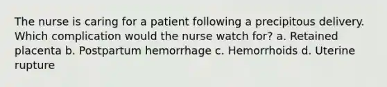 The nurse is caring for a patient following a precipitous delivery. Which complication would the nurse watch for? a. Retained placenta b. Postpartum hemorrhage c. Hemorrhoids d. Uterine rupture