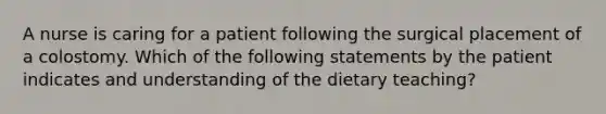 A nurse is caring for a patient following the surgical placement of a colostomy. Which of the following statements by the patient indicates and understanding of the dietary teaching?