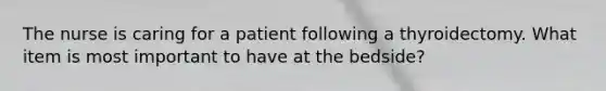 The nurse is caring for a patient following a thyroidectomy. What item is most important to have at the bedside?