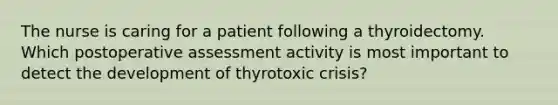 The nurse is caring for a patient following a thyroidectomy. Which postoperative assessment activity is most important to detect the development of thyrotoxic crisis?