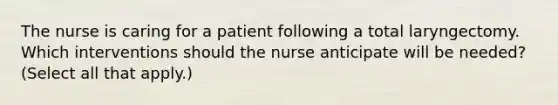 The nurse is caring for a patient following a total laryngectomy. Which interventions should the nurse anticipate will be needed? (Select all that apply.)