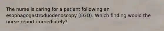 The nurse is caring for a patient following an esophagogastroduodenoscopy (EGD). Which finding would the nurse report immediately?