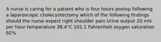 A nurse is caring for a patient who is four hours postop following a laparoscopic cholecystectomy which of the following findings should the nurse expect right shoulder pain Urine output 20 mls per hour temperature 38.4°C 101.1 Fahrenheit oxygen saturation 92%