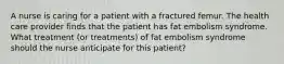 A nurse is caring for a patient with a fractured femur. The health care provider finds that the patient has fat embolism syndrome. What treatment (or treatments) of fat embolism syndrome should the nurse anticipate for this patient?