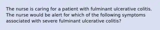 The nurse is caring for a patient with fulminant ulcerative colitis. The nurse would be alert for which of the following symptoms associated with severe fulminant ulcerative colitis?