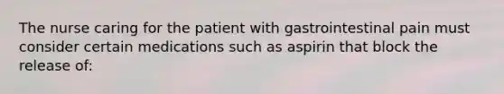 The nurse caring for the patient with gastrointestinal pain must consider certain medications such as aspirin that block the release of: