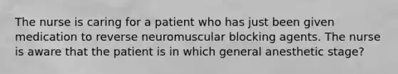 The nurse is caring for a patient who has just been given medication to reverse neuromuscular blocking agents. The nurse is aware that the patient is in which general anesthetic stage?