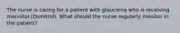 The nurse is caring for a patient with glaucoma who is receiving mannitol (Osmitrol). What should the nurse regularly monitor in the patient?