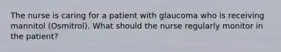 The nurse is caring for a patient with glaucoma who is receiving mannitol (Osmitrol). What should the nurse regularly monitor in the patient?