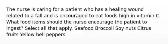 The nurse is caring for a patient who has a healing wound related to a fall and is encouraged to eat foods high in vitamin C. What food items should the nurse encourage the patient to ingest? Select all that apply. Seafood Broccoli Soy nuts Citrus fruits Yellow bell peppers