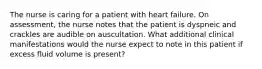 The nurse is caring for a patient with heart failure. On assessment, the nurse notes that the patient is dyspneic and crackles are audible on auscultation. What additional clinical manifestations would the nurse expect to note in this patient if excess fluid volume is present?