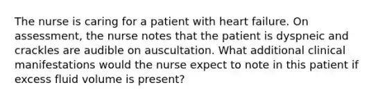 The nurse is caring for a patient with heart failure. On assessment, the nurse notes that the patient is dyspneic and crackles are audible on auscultation. What additional clinical manifestations would the nurse expect to note in this patient if excess fluid volume is present?