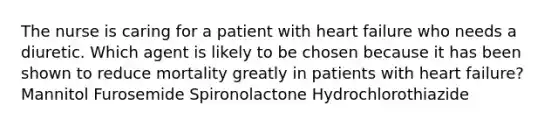 The nurse is caring for a patient with heart failure who needs a diuretic. Which agent is likely to be chosen because it has been shown to reduce mortality greatly in patients with heart failure? Mannitol Furosemide Spironolactone Hydrochlorothiazide