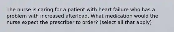 The nurse is caring for a patient with heart failure who has a problem with increased afterload. What medication would the nurse expect the prescriber to order? (select all that apply)