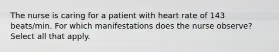 The nurse is caring for a patient with heart rate of 143 beats/min. For which manifestations does the nurse observe? Select all that apply.