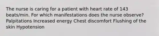 The nurse is caring for a patient with heart rate of 143 beats/min. For which manifestations does the nurse observe? Palpitations Increased energy Chest discomfort Flushing of the skin Hypotension