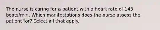 The nurse is caring for a patient with a heart rate of 143 beats/min. Which manifestations does the nurse assess the patient for? Select all that apply.