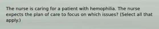 The nurse is caring for a patient with hemophilia. The nurse expects the plan of care to focus on which issues? (Select all that apply.)