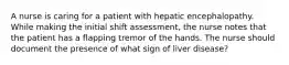 A nurse is caring for a patient with hepatic encephalopathy. While making the initial shift assessment, the nurse notes that the patient has a flapping tremor of the hands. The nurse should document the presence of what sign of liver disease?