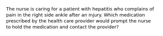 The nurse is caring for a patient with hepatitis who complains of pain in the right side ankle after an injury. Which medication prescribed by the health care provider would prompt the nurse to hold the medication and contact the provider?