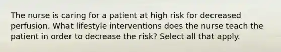 The nurse is caring for a patient at high risk for decreased perfusion. What lifestyle interventions does the nurse teach the patient in order to decrease the risk? Select all that apply.