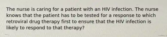 The nurse is caring for a patient with an HIV infection. The nurse knows that the patient has to be tested for a response to which retroviral drug therapy first to ensure that the HIV infection is likely to respond to that therapy?