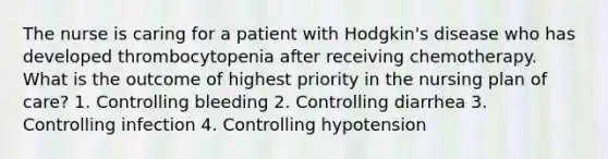 The nurse is caring for a patient with Hodgkin's disease who has developed thrombocytopenia after receiving chemotherapy. What is the outcome of highest priority in the nursing plan of care? 1. Controlling bleeding 2. Controlling diarrhea 3. Controlling infection 4. Controlling hypotension