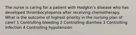 The nurse is caring for a patient with Hodgkin's disease who has developed thrombocytopenia after receiving chemotherapy. What is the outcome of highest priority in the nursing plan of care? 1 Controlling bleeding 2 Controlling diarrhea 3 Controlling infection 4 Controlling hypotension